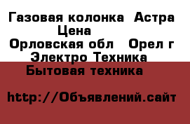 Газовая колонка “Астра“ › Цена ­ 2 000 - Орловская обл., Орел г. Электро-Техника » Бытовая техника   